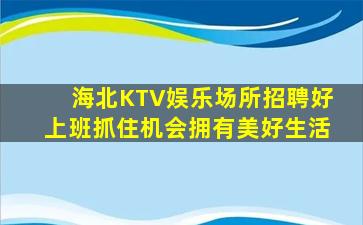 海北KTV娱乐场所招聘好上班抓住机会拥有美好生活